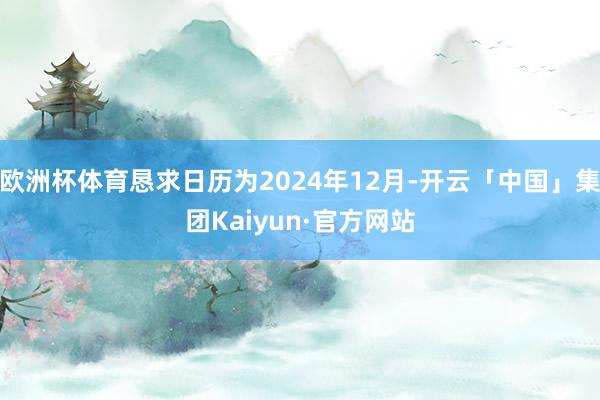 欧洲杯体育恳求日历为2024年12月-开云「中国」集团Kaiyun·官方网站