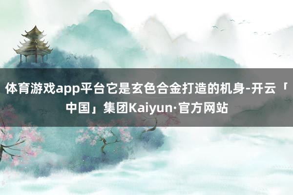 体育游戏app平台它是玄色合金打造的机身-开云「中国」集团Kaiyun·官方网站