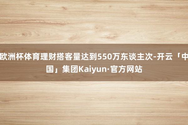 欧洲杯体育理财搭客量达到550万东谈主次-开云「中国」集团Kaiyun·官方网站