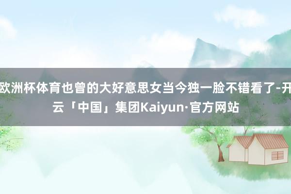 欧洲杯体育也曾的大好意思女当今独一脸不错看了-开云「中国」集团Kaiyun·官方网站