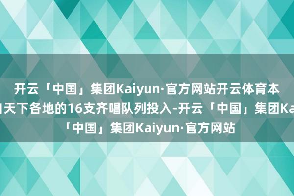 开云「中国」集团Kaiyun·官方网站开云体育本次算作共有来自天下各地的16支齐唱队列投入-开云「中国」集团Kaiyun·官方网站