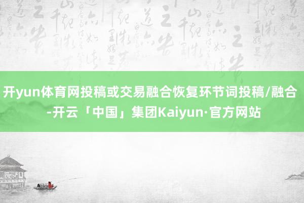 开yun体育网投稿或交易融合恢复环节词投稿/融合  -开云「中国」集团Kaiyun·官方网站