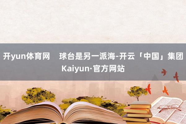 开yun体育网    球台是另一派海-开云「中国」集团Kaiyun·官方网站