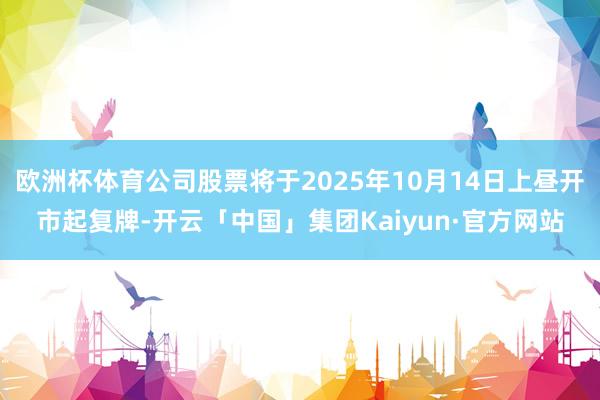 欧洲杯体育公司股票将于2025年10月14日上昼开市起复牌-开云「中国」集团Kaiyun·官方网站