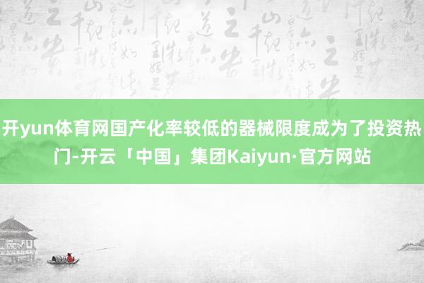 开yun体育网国产化率较低的器械限度成为了投资热门-开云「中国」集团Kaiyun·官方网站
