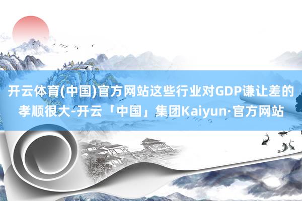 开云体育(中国)官方网站这些行业对GDP谦让差的孝顺很大-开云「中国」集团Kaiyun·官方网站