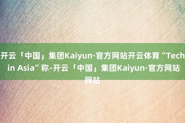 开云「中国」集团Kaiyun·官方网站开云体育“Tech in Asia”称-开云「中国」集团Kaiyun·官方网站