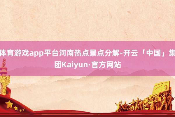体育游戏app平台河南热点景点分解-开云「中国」集团Kaiyun·官方网站
