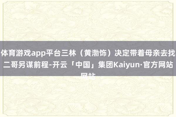体育游戏app平台三林（黄渤饰）决定带着母亲去找二哥另谋前程-开云「中国」集团Kaiyun·官方网站