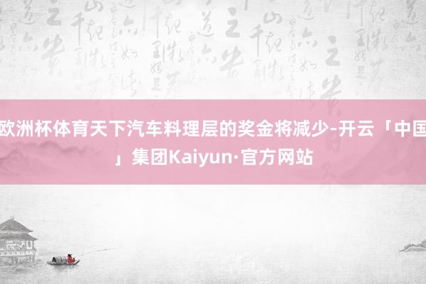 欧洲杯体育天下汽车料理层的奖金将减少-开云「中国」集团Kaiyun·官方网站
