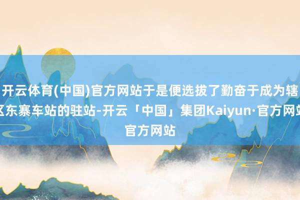 开云体育(中国)官方网站于是便选拔了勤奋于成为辖区东寨车站的驻站-开云「中国」集团Kaiyun·官方网站