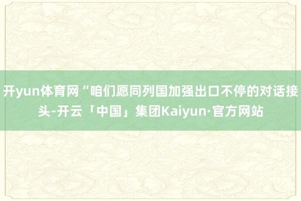 开yun体育网“咱们愿同列国加强出口不停的对话接头-开云「中国」集团Kaiyun·官方网站