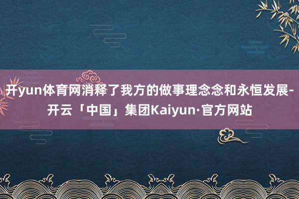 开yun体育网消释了我方的做事理念念和永恒发展-开云「中国」集团Kaiyun·官方网站