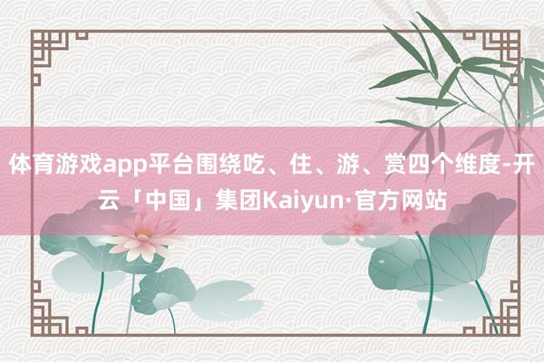 体育游戏app平台围绕吃、住、游、赏四个维度-开云「中国」集团Kaiyun·官方网站