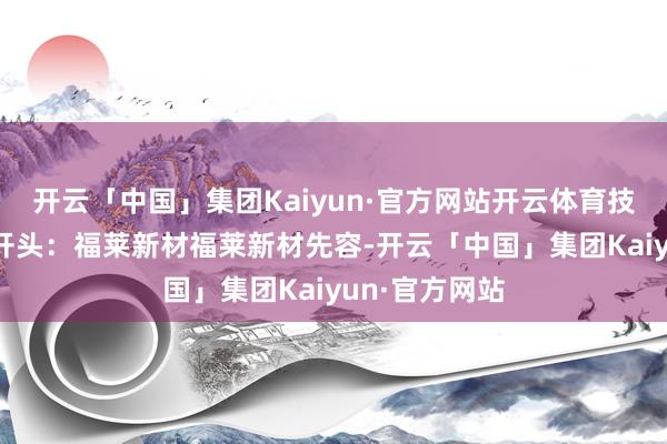 开云「中国」集团Kaiyun·官方网站开云体育　　技俩验收文凭 开头：福莱新材　　福莱新材先容-开云「中国」集团Kaiyun·官方网站