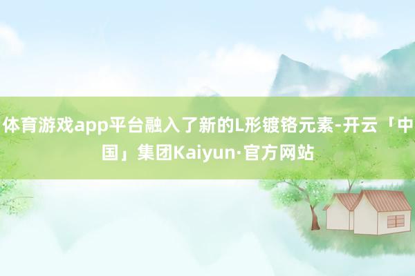 体育游戏app平台融入了新的L形镀铬元素-开云「中国」集团Kaiyun·官方网站