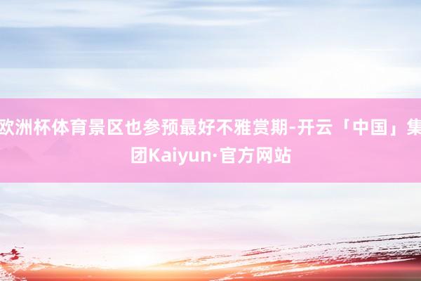 欧洲杯体育景区也参预最好不雅赏期-开云「中国」集团Kaiyun·官方网站
