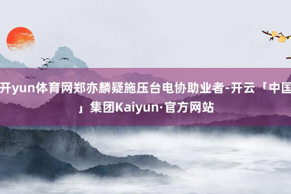 开yun体育网郑亦麟疑施压台电协助业者-开云「中国」集团Kaiyun·官方网站