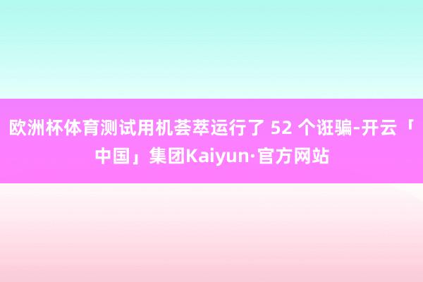欧洲杯体育测试用机荟萃运行了 52 个诳骗-开云「中国」集团Kaiyun·官方网站