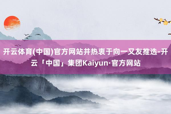 开云体育(中国)官方网站并热衷于向一又友推选-开云「中国」集团Kaiyun·官方网站
