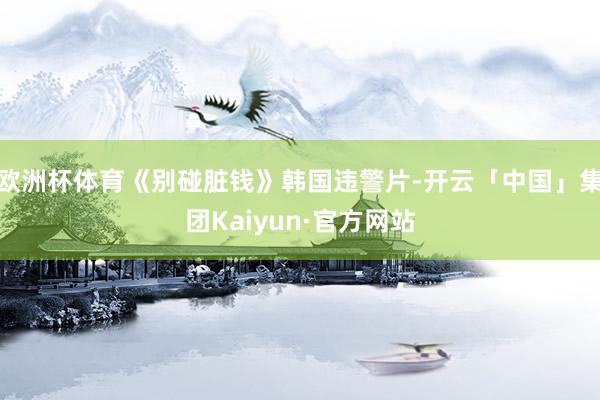 欧洲杯体育《别碰脏钱》韩国违警片-开云「中国」集团Kaiyun·官方网站