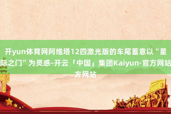 开yun体育网阿维塔12四激光版的车尾蓄意以“星际之门”为灵感-开云「中国」集团Kaiyun·官方网站