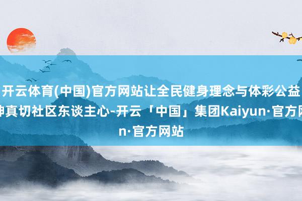 开云体育(中国)官方网站让全民健身理念与体彩公益精神真切社区东谈主心-开云「中国」集团Kaiyun·官方网站
