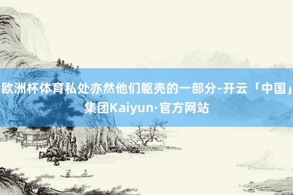 欧洲杯体育私处亦然他们躯壳的一部分-开云「中国」集团Kaiyun·官方网站