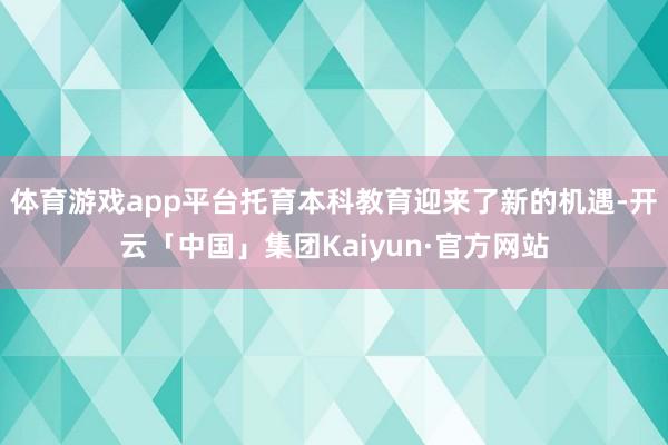 体育游戏app平台托育本科教育迎来了新的机遇-开云「中国」集团Kaiyun·官方网站