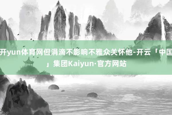 开yun体育网但涓滴不影响不雅众关怀他-开云「中国」集团Kaiyun·官方网站