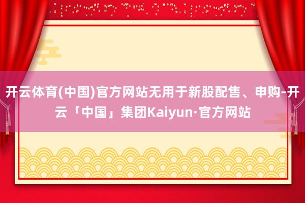 开云体育(中国)官方网站无用于新股配售、申购-开云「中国」集团Kaiyun·官方网站