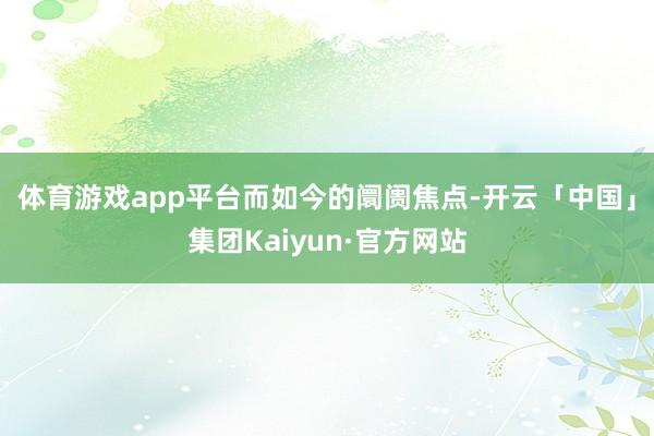 体育游戏app平台  而如今的阛阓焦点-开云「中国」集团Kaiyun·官方网站
