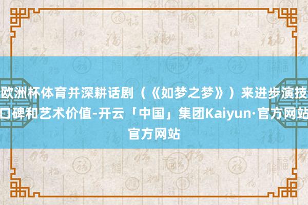 欧洲杯体育并深耕话剧(《如梦之梦》)来进步演技口碑和艺术价值-开云「中国」集团Kaiyun·官方网站