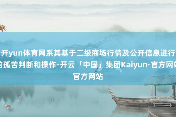 开yun体育网系其基于二级商场行情及公开信息进行的孤苦判断和操作-开云「中国」集团Kaiyun·官方网站