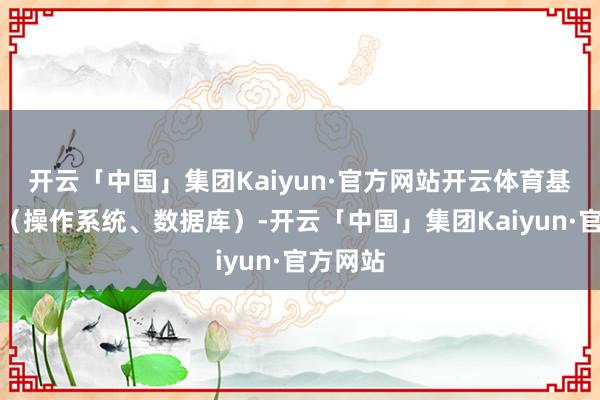 开云「中国」集团Kaiyun·官方网站开云体育基础软件(操作系统、数据库)-开云「中国」集团Kaiyun·官方网站