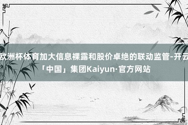 欧洲杯体育加大信息裸露和股价卓绝的联动监管-开云「中国」集团Kaiyun·官方网站