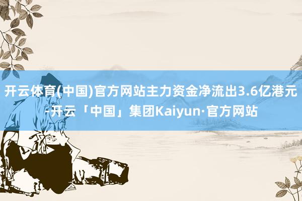 开云体育(中国)官方网站主力资金净流出3.6亿港元-开云「中国」集团Kaiyun·官方网站