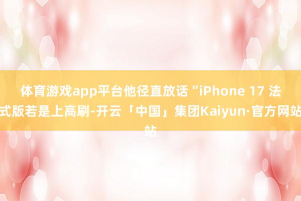 体育游戏app平台他径直放话“iPhone 17 法式版若是上高刷-开云「中国」集团Kaiyun·官方网站