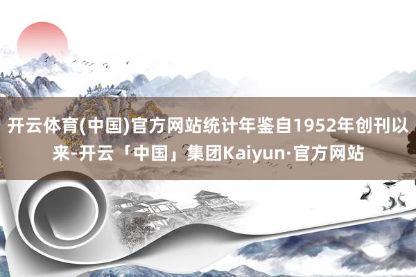 开云体育(中国)官方网站统计年鉴自1952年创刊以来-开云「中国」集团Kaiyun·官方网站