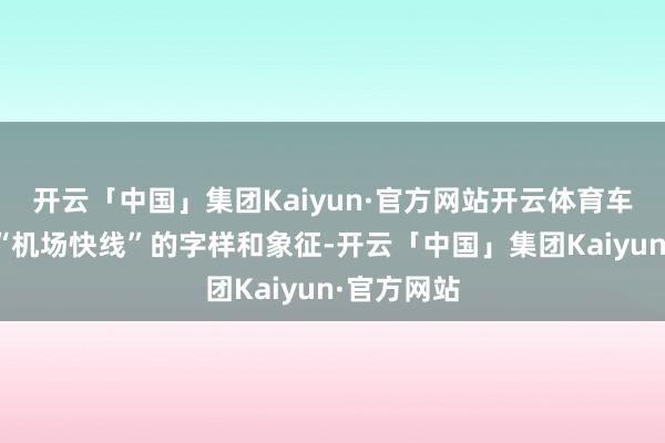 开云「中国」集团Kaiyun·官方网站开云体育车身上贴有“机场快线”的字样和象征-开云「中国」集团Kaiyun·官方网站