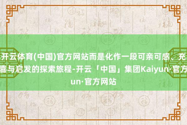 开云体育(中国)官方网站而是化作一段可亲可感、充满惊喜与启发的探索旅程-开云「中国」集团Kaiyun·官方网站