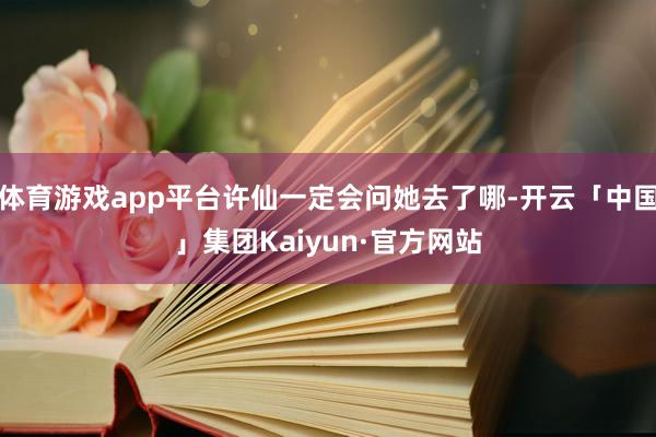 体育游戏app平台许仙一定会问她去了哪-开云「中国」集团Kaiyun·官方网站