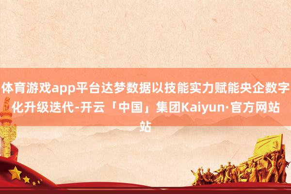 体育游戏app平台达梦数据以技能实力赋能央企数字化升级迭代-开云「中国」集团Kaiyun·官方网站