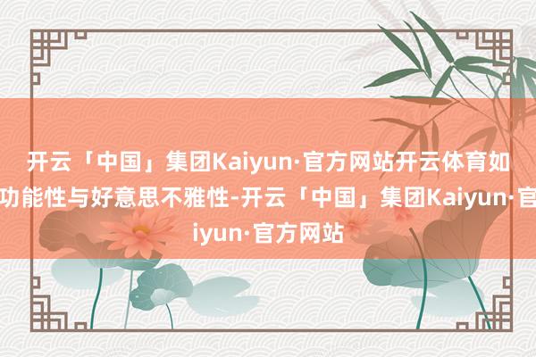 开云「中国」集团Kaiyun·官方网站开云体育如何兼顾功能性与好意思不雅性-开云「中国」集团Kaiyun·官方网站