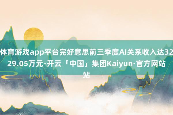 体育游戏app平台完好意思前三季度AI关系收入达3229.05万元-开云「中国」集团Kaiyun·官方网站
