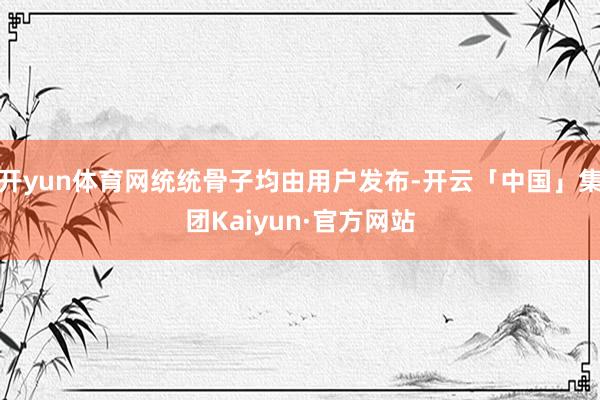 开yun体育网统统骨子均由用户发布-开云「中国」集团Kaiyun·官方网站