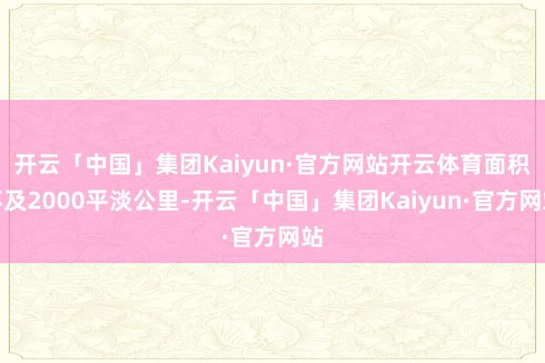 开云「中国」集团Kaiyun·官方网站开云体育面积不及2000平淡公里-开云「中国」集团Kaiyun·官方网站