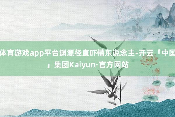 体育游戏app平台渊源径直吓懵东说念主-开云「中国」集团Kaiyun·官方网站