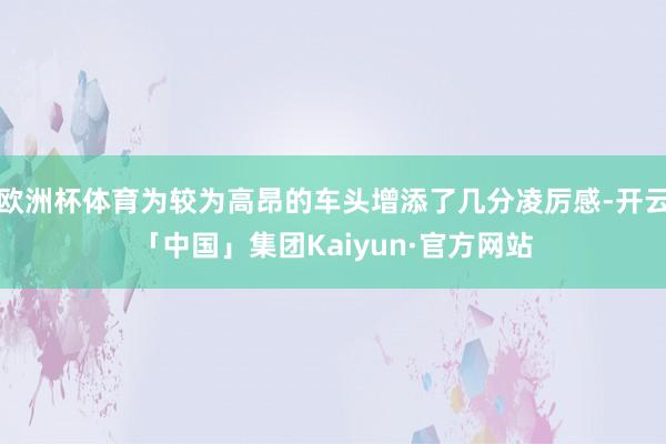 欧洲杯体育为较为高昂的车头增添了几分凌厉感-开云「中国」集团Kaiyun·官方网站