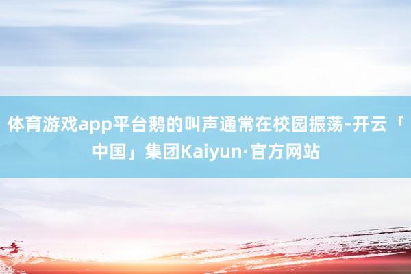 体育游戏app平台鹅的叫声通常在校园振荡-开云「中国」集团Kaiyun·官方网站